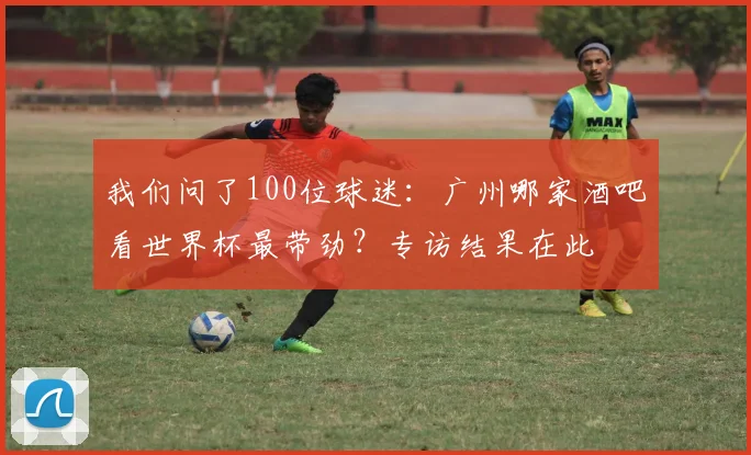 我们问了100位球迷：广州哪家酒吧看世界杯最带劲？专访结果在此