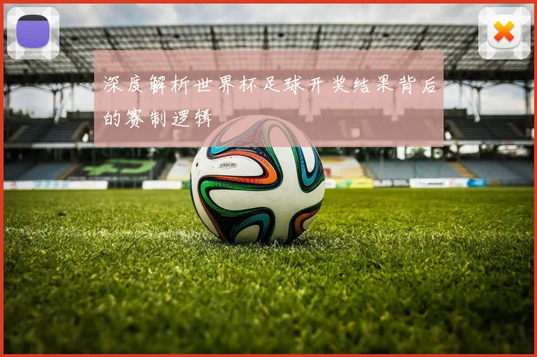 深度解析世界杯足球开奖结果背后的赛制逻辑